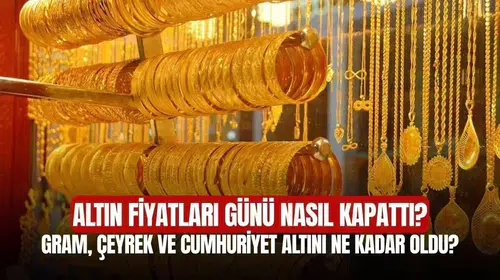 Altın Fiyatları Günü Nasıl Kapattı? Gram, Çeyrek ve Cumhuriyet Altını Ne Kadar Oldu?